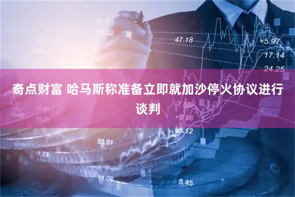 奇点财富 哈马斯称准备立即就加沙停火协议进行谈判