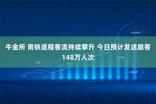 牛金所 南铁返程客流持续攀升 今日预计发送旅客148万人次