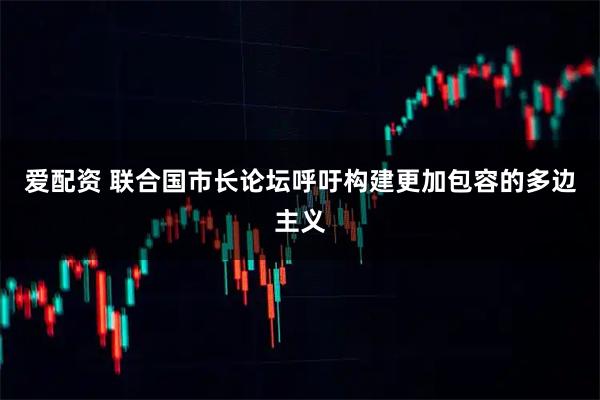 爱配资 联合国市长论坛呼吁构建更加包容的多边主义