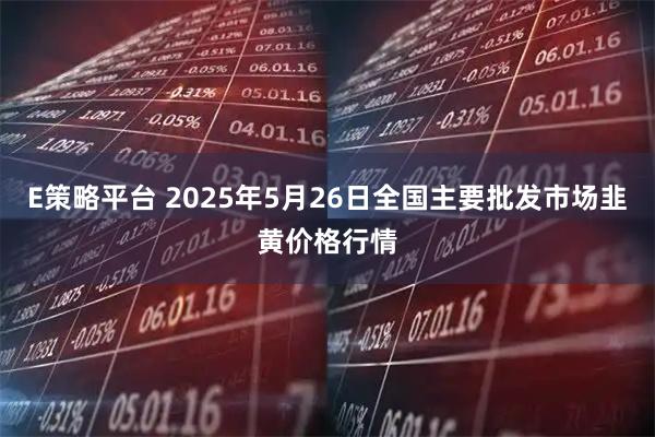 E策略平台 2025年5月26日全国主要批发市场韭黄价格行情