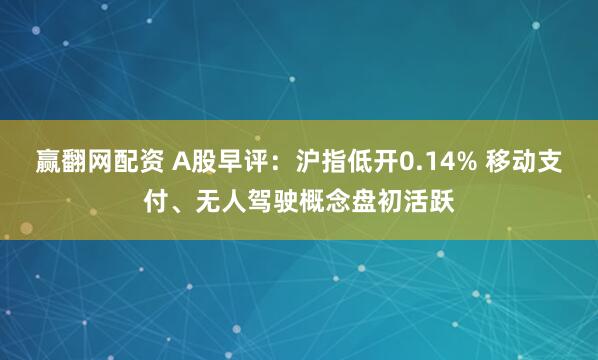 赢翻网配资 A股早评：沪指低开0.14% 移动支付、无人驾驶概念盘初活跃