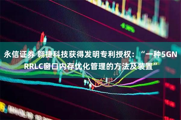 永信证券 翱捷科技获得发明专利授权：“一种5GNRRLC窗口内存优化管理的方法及装置”
