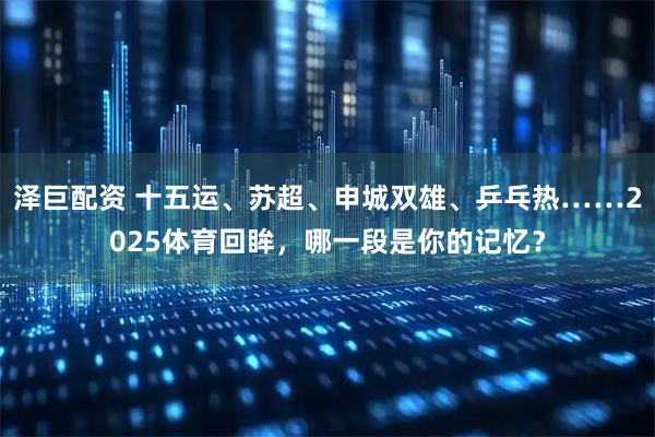 泽巨配资 十五运、苏超、申城双雄、乒乓热……2025体育回眸，哪一段是你的记忆？