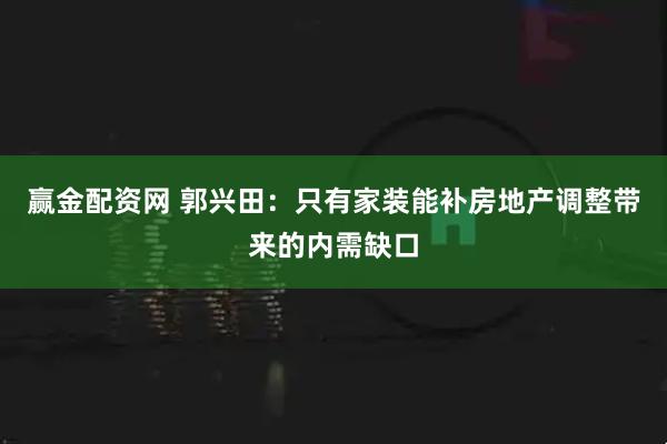赢金配资网 郭兴田：只有家装能补房地产调整带来的内需缺口