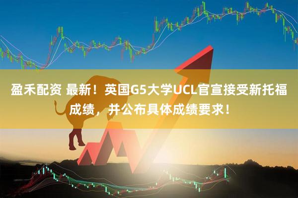 盈禾配资 最新！英国G5大学UCL官宣接受新托福成绩，并公布具体成绩要求！