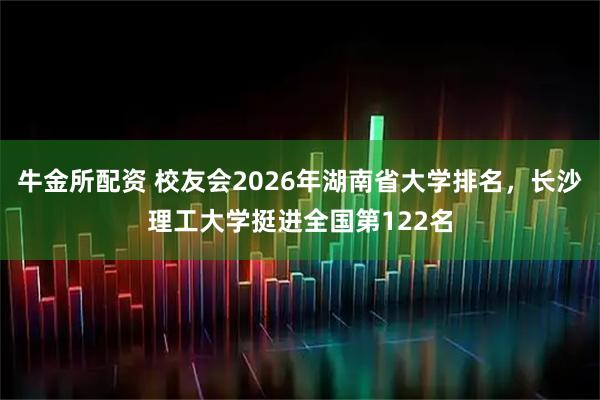 牛金所配资 校友会2026年湖南省大学排名，长沙理工大学挺进全国第122名