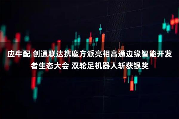 应牛配 创通联达携魔方派亮相高通边缘智能开发者生态大会 双轮足机器人斩获银奖