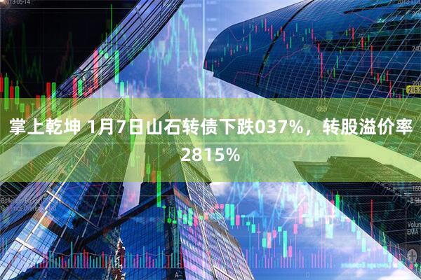 掌上乾坤 1月7日山石转债下跌037%，转股溢价率2815%