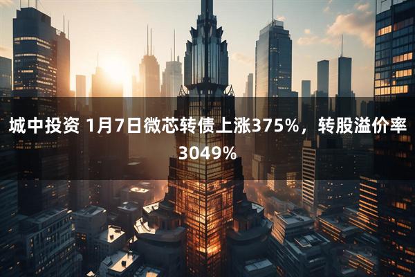 城中投资 1月7日微芯转债上涨375%，转股溢价率3049%