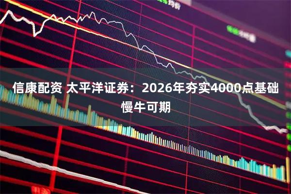 信康配资 太平洋证券：2026年夯实4000点基础慢牛可期