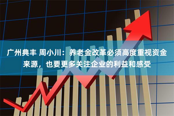 广州典丰 周小川：养老金改革必须高度重视资金来源，也要更多关注企业的利益和感受