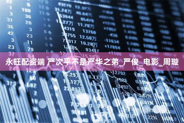 永旺配资端 严次平不是严华之弟_严俊_电影_周璇