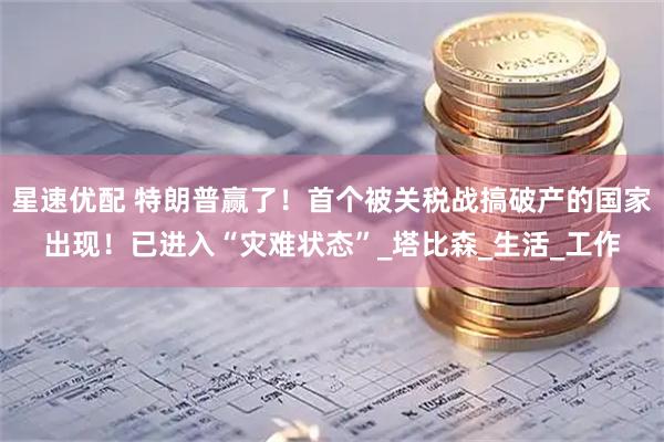 星速优配 特朗普赢了！首个被关税战搞破产的国家出现！已进入“灾难状态”_塔比森_生活_工作