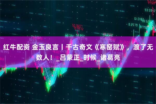 红牛配资 金玉良言丨千古奇文《寒窑赋》，渡了无数人！_吕蒙正_时候_诸葛亮