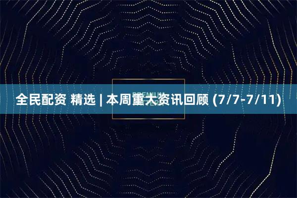 全民配资 精选 | 本周重大资讯回顾 (7/7-7/11)